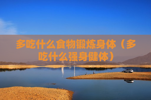多吃什么食物锻炼身体（多吃什么强身健体）