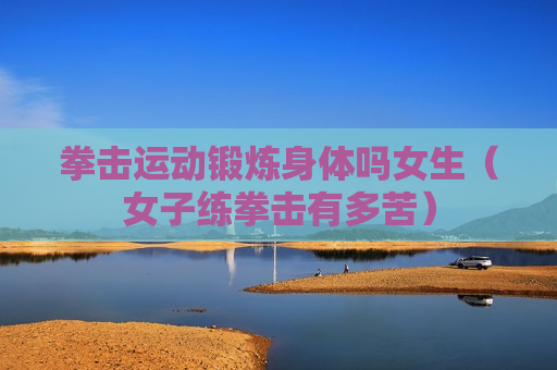 拳击运动锻炼身体吗女生（女子练拳击有多苦）