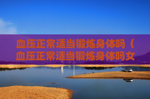 血压正常适当锻炼身体吗（血压正常适当锻炼身体吗女）