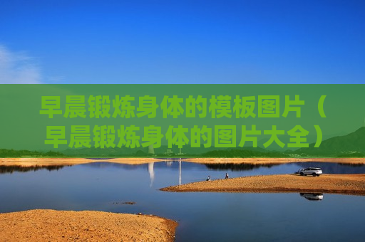 早晨锻炼身体的模板图片（早晨锻炼身体的图片大全）