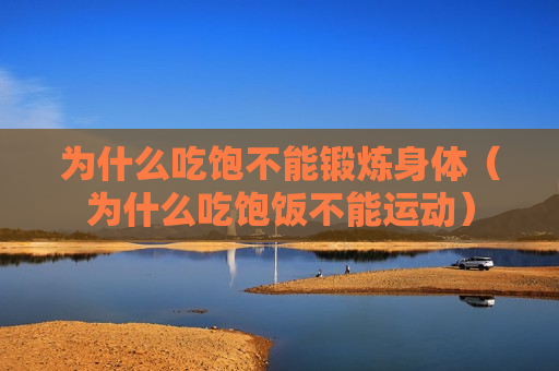 为什么吃饱不能锻炼身体（为什么吃饱饭不能运动）