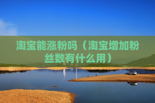 淘宝能涨粉吗（淘宝增加粉丝数有什么用）