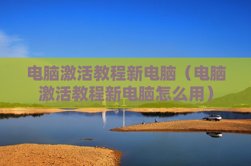 电脑激活教程新电脑（电脑激活教程新电脑怎么用）