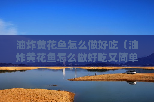 油炸黄花鱼怎么做好吃（油炸黄花鱼怎么做好吃又简单家常的）