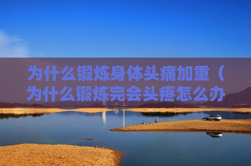 为什么锻炼身体头痛加重（为什么锻炼完会头疼怎么办呀）