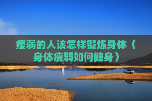 瘦弱的人该怎样锻炼身体（身体瘦弱如何健身）
