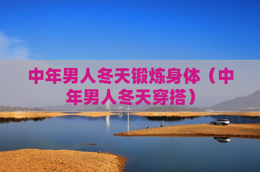 中年男人冬天锻炼身体（中年男人冬天穿搭）