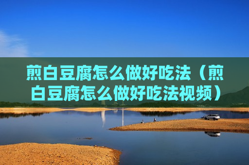 煎白豆腐怎么做好吃法（煎白豆腐怎么做好吃法视频）