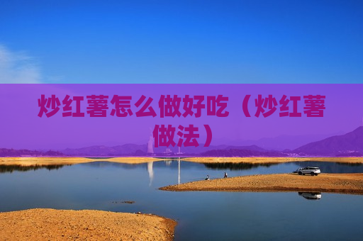 炒红薯怎么做好吃（炒红薯做法）