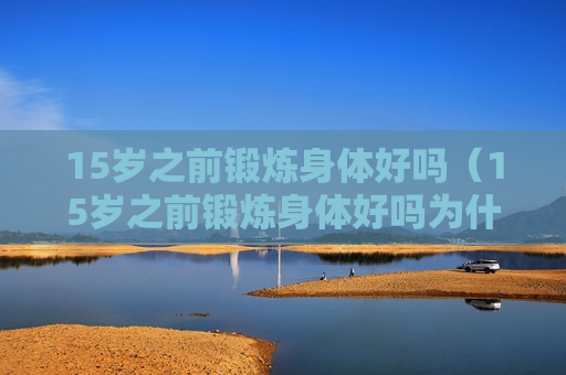 15岁之前锻炼身体好吗（15岁之前锻炼身体好吗为什么）