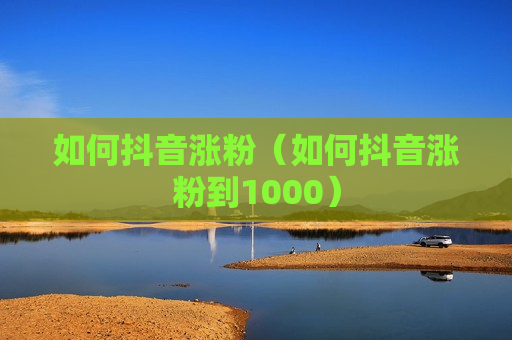 如何抖音涨粉（如何抖音涨粉到1000）