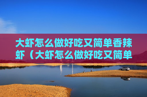 大虾怎么做好吃又简单香辣虾（大虾怎么做好吃又简单香辣虾的做法）