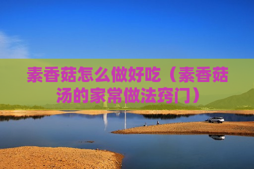 素香菇怎么做好吃（素香菇汤的家常做法窍门）