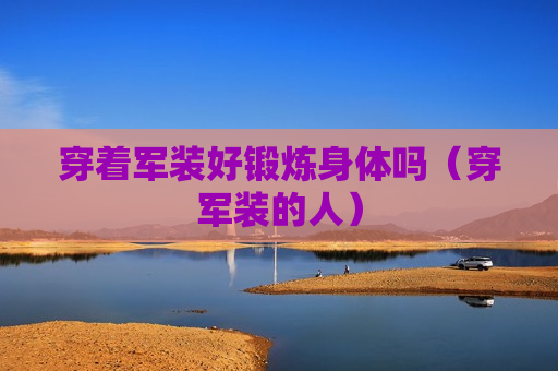 穿着军装好锻炼身体吗（穿军装的人）