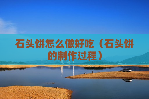 石头饼怎么做好吃（石头饼的制作过程）