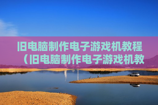 旧电脑制作电子游戏机教程（旧电脑制作电子游戏机教程图解）