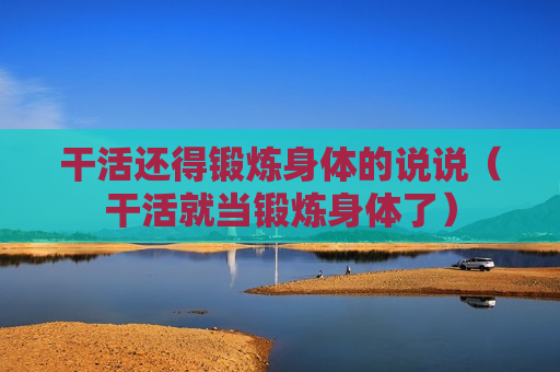 干活还得锻炼身体的说说（干活就当锻炼身体了）