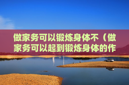 做家务可以锻炼身体不（做家务可以起到锻炼身体的作用吗蚂蚁庄园）