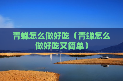青蝉怎么做好吃（青蝉怎么做好吃又简单）