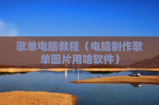 歌单电脑教程（电脑制作歌单图片用啥软件）