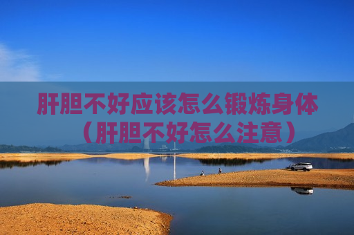 肝胆不好应该怎么锻炼身体（肝胆不好怎么注意）