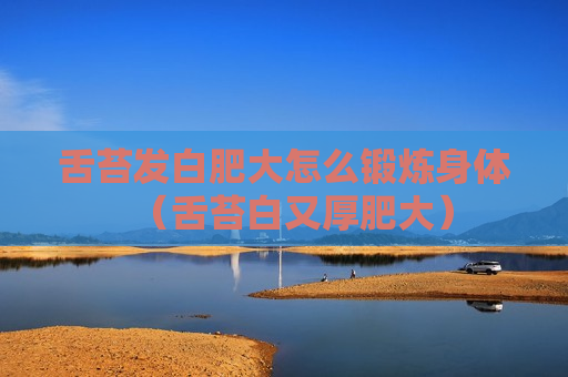 舌苔发白肥大怎么锻炼身体（舌苔白又厚肥大）