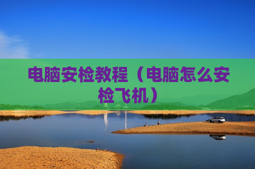 电脑安检教程（电脑怎么安检飞机）