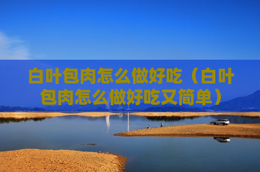 白叶包肉怎么做好吃（白叶包肉怎么做好吃又简单）