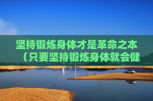 坚持锻炼身体才是革命之本（只要坚持锻炼身体就会健康）