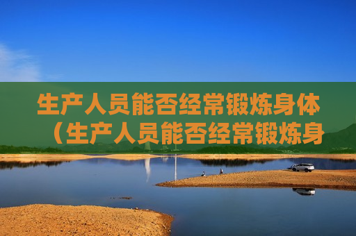 生产人员能否经常锻炼身体（生产人员能否经常锻炼身体健康）