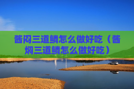 酱闷三道鳞怎么做好吃（酱焖三道鳞怎么做好吃）