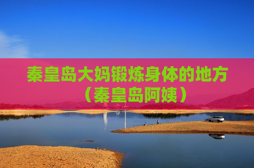 秦皇岛大妈锻炼身体的地方（秦皇岛阿姨）