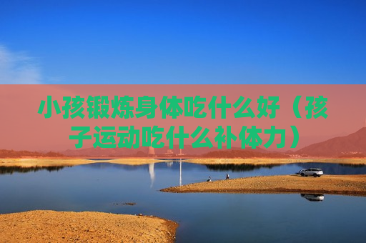 小孩锻炼身体吃什么好（孩子运动吃什么补体力）