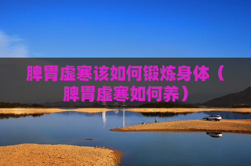 脾胃虚寒该如何锻炼身体（脾胃虚寒如何养）
