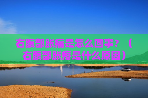 右腹部胀痛是怎么回事？（右腹部胀疼是什么原因）