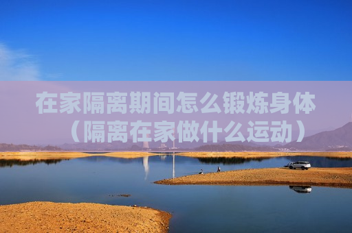 在家隔离期间怎么锻炼身体（隔离在家做什么运动）
