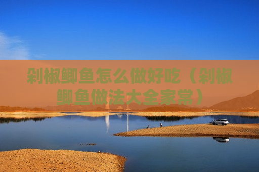 剁椒鲫鱼怎么做好吃（剁椒鲫鱼做法大全家常）