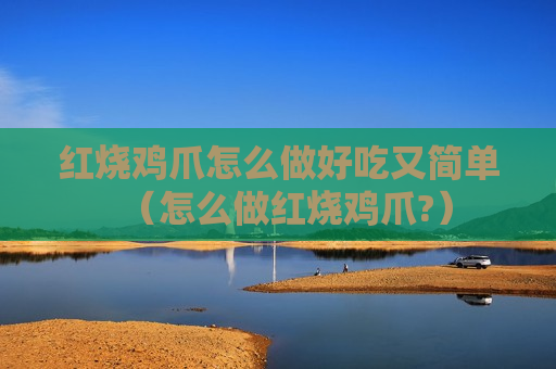 红烧鸡爪怎么做好吃又简单（怎么做红烧鸡爪?）