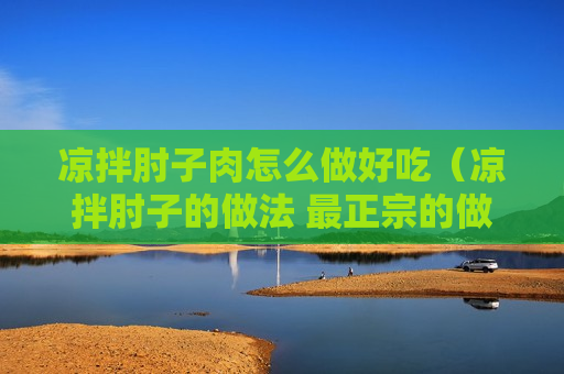 凉拌肘子肉怎么做好吃（凉拌肘子的做法 最正宗的做法）