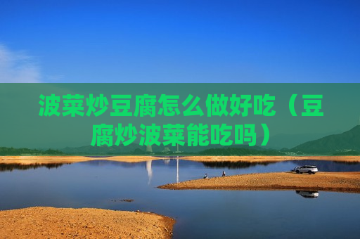 波菜炒豆腐怎么做好吃（豆腐炒波菜能吃吗）