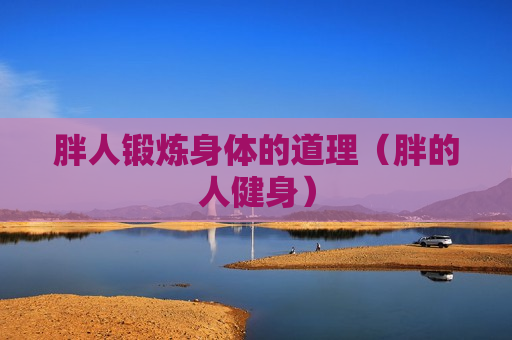 胖人锻炼身体的道理（胖的人健身）