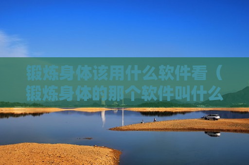 锻炼身体该用什么软件看（锻炼身体的那个软件叫什么）