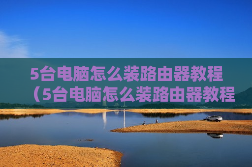 5台电脑怎么装路由器教程（5台电脑怎么装路由器教程图解）