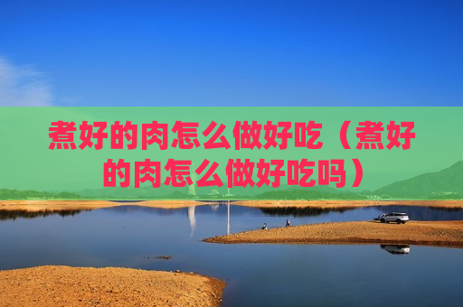 煮好的肉怎么做好吃（煮好的肉怎么做好吃吗）
