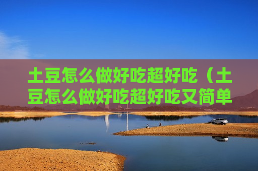 土豆怎么做好吃超好吃（土豆怎么做好吃超好吃又简单）