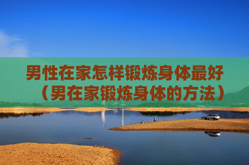男性在家怎样锻炼身体最好（男在家锻炼身体的方法）