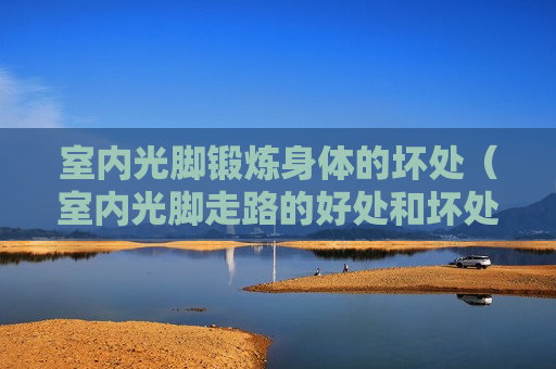 室内光脚锻炼身体的坏处（室内光脚走路的好处和坏处）