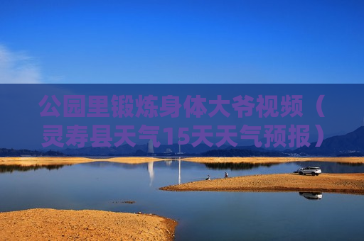 公园里锻炼身体大爷视频（灵寿县天气15天天气预报）
