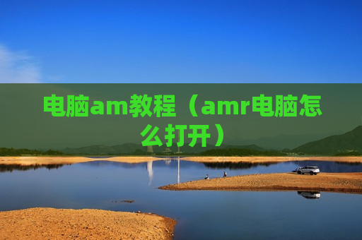 电脑am教程（amr电脑怎么打开）