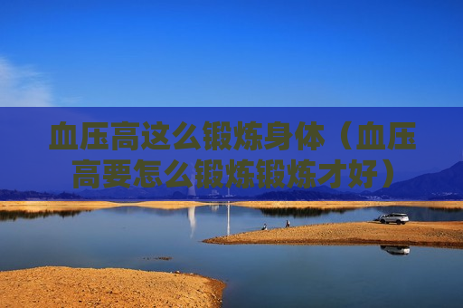 血压高这么锻炼身体（血压高要怎么锻炼锻炼才好）